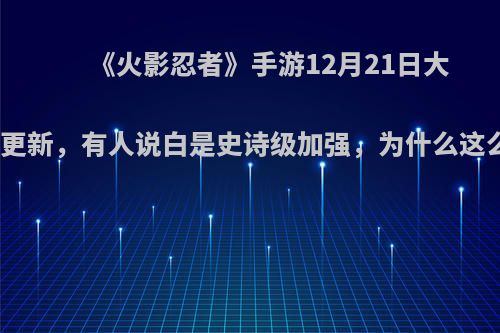 《火影忍者》手游12月21日大版本更新，有人说白是史诗级加强，为什么这么说?