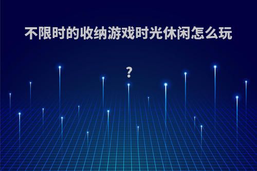 不限时的收纳游戏时光休闲怎么玩?