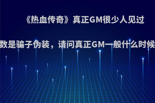 《热血传奇》真正GM很少人见过，多数是骗子伪装，请问真正GM一般什么时候出现?