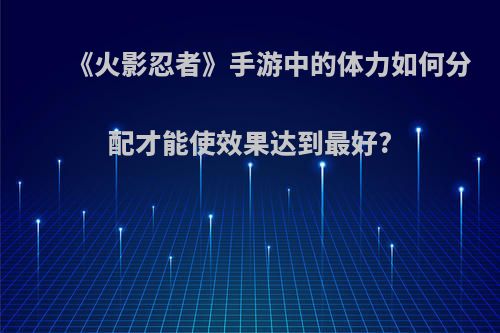 《火影忍者》手游中的体力如何分配才能使效果达到最好?