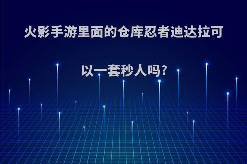 火影手游里面的仓库忍者迪达拉可以一套秒人吗?