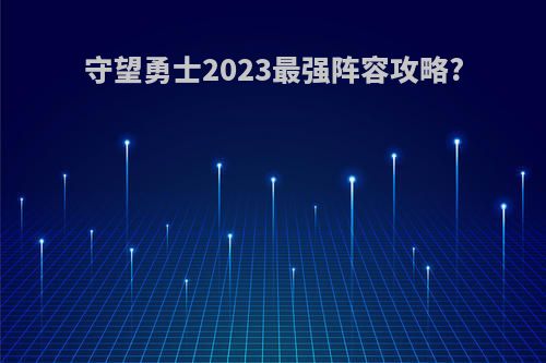 守望勇士2023最强阵容攻略?