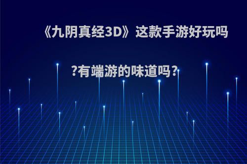 《九阴真经3D》这款手游好玩吗?有端游的味道吗?