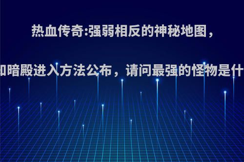 热血传奇:强弱相反的神秘地图，未知暗殿进入方法公布，请问最强的怪物是什么?