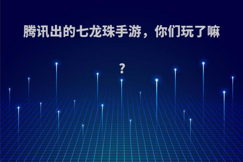 腾讯出的七龙珠手游，你们玩了嘛?