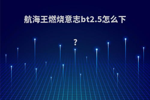 航海王燃烧意志bt2.5怎么下?