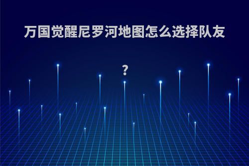 万国觉醒尼罗河地图怎么选择队友?