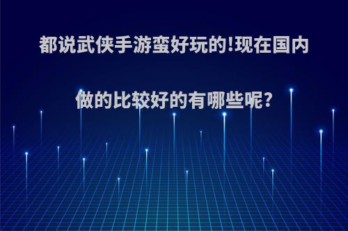 都说武侠手游蛮好玩的!现在国内做的比较好的有哪些呢?