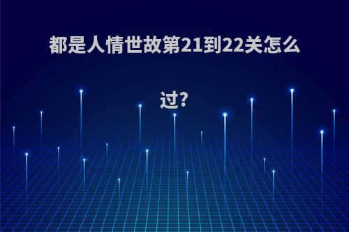 都是人情世故第21到22关怎么过?