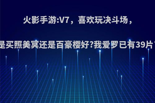 火影手游:V7，喜欢玩决斗场，是买照美冥还是百豪樱好?我爱罗已有39片?