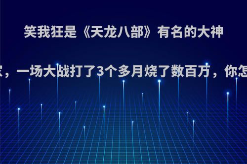 笑我狂是《天龙八部》有名的大神级玩家，一场大战打了3个多月烧了数百万，你怎么看?