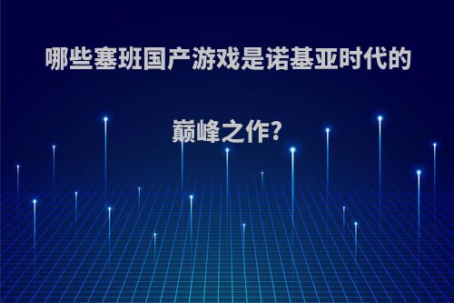 哪些塞班国产游戏是诺基亚时代的巅峰之作?