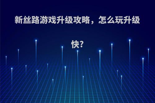 新丝路游戏升级攻略，怎么玩升级快?