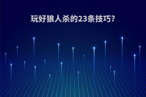 玩好狼人杀的23条技巧?