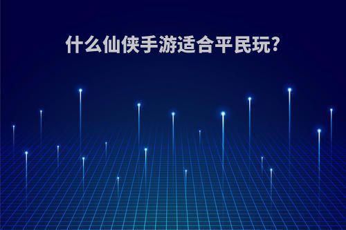 什么仙侠手游适合平民玩?