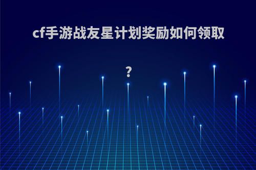 cf手游战友星计划奖励如何领取?