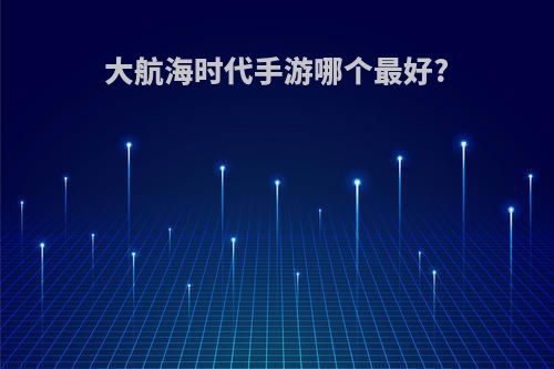 大航海时代手游哪个最好?