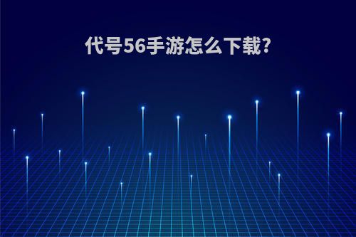 代号56手游怎么下载?