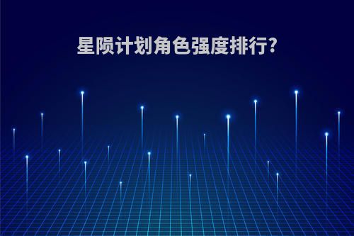 星陨计划角色强度排行?