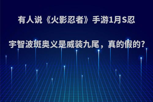 有人说《火影忍者》手游1月S忍宇智波斑奥义是威装九尾，真的假的?