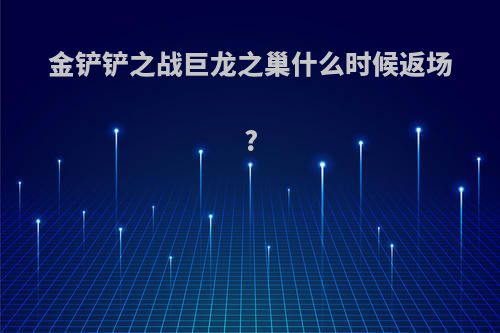 金铲铲之战巨龙之巢什么时候返场?