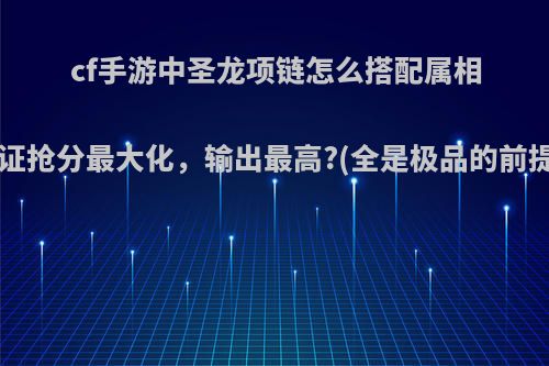 cf手游中圣龙项链怎么搭配属相能保证抢分最大化，输出最高?(全是极品的前提下)?