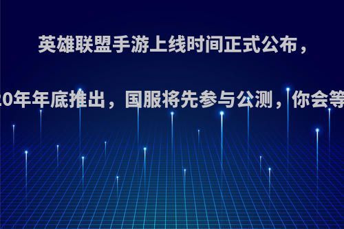 英雄联盟手游上线时间正式公布，2020年年底推出，国服将先参与公测，你会等吗?