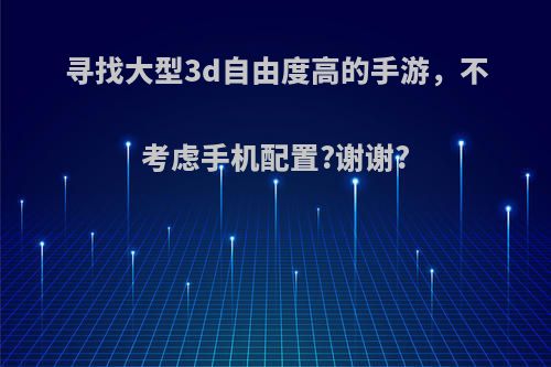 寻找大型3d自由度高的手游，不考虑手机配置?谢谢?