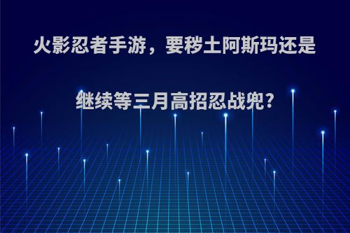 火影忍者手游，要秽土阿斯玛还是继续等三月高招忍战兜?