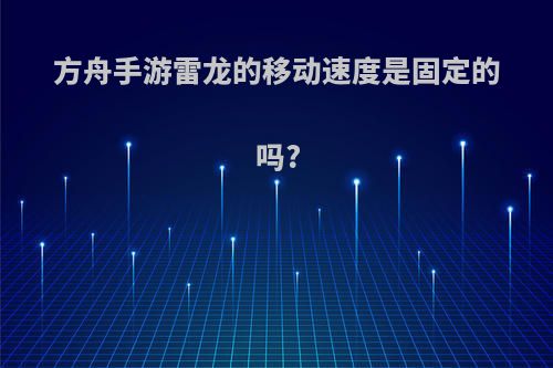 方舟手游雷龙的移动速度是固定的吗?