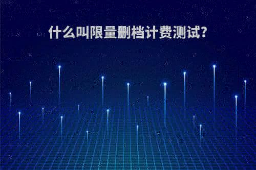 什么叫限量删档计费测试?