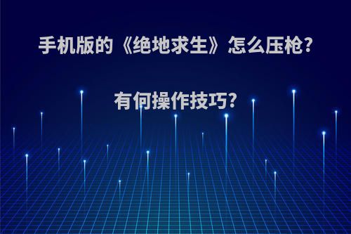 手机版的《绝地求生》怎么压枪?有何操作技巧?