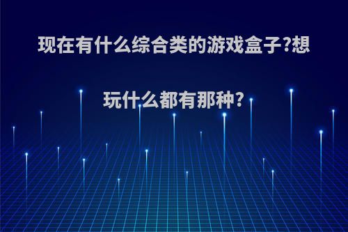 现在有什么综合类的游戏盒子?想玩什么都有那种?