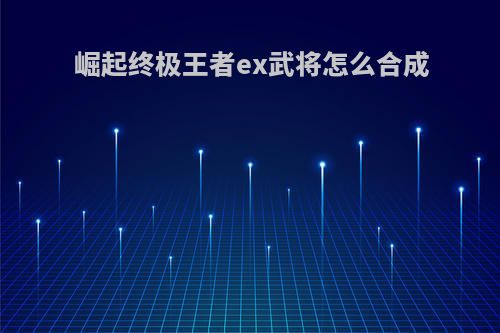 崛起终极王者ex武将怎么合成