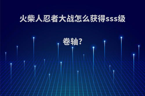 火柴人忍者大战怎么获得sss级卷轴?