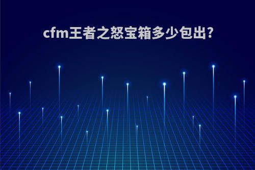 cfm王者之怒宝箱多少包出?