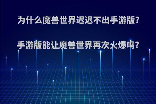 为什么魔兽世界迟迟不出手游版?手游版能让魔兽世界再次火爆吗?