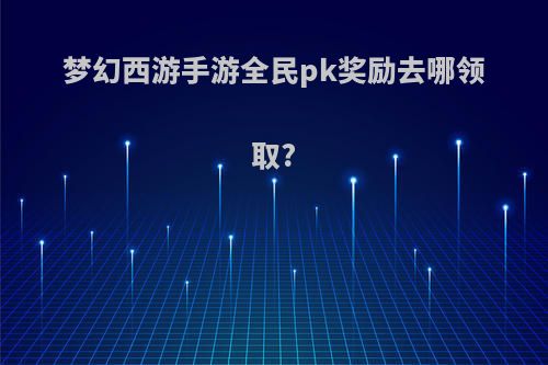 梦幻西游手游全民pk奖励去哪领取?