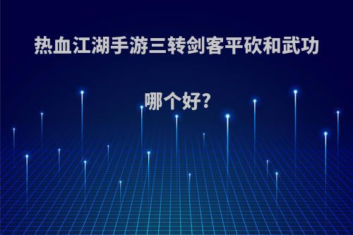 热血江湖手游三转剑客平砍和武功哪个好?