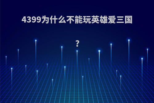 4399为什么不能玩英雄爱三国?