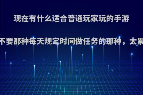 现在有什么适合普通玩家玩的手游，不要那种每天规定时间做任务的那种，太累人?