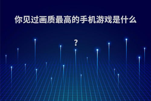 你见过画质最高的手机游戏是什么?