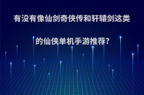 有没有像仙剑奇侠传和轩辕剑这类的仙侠单机手游推荐?