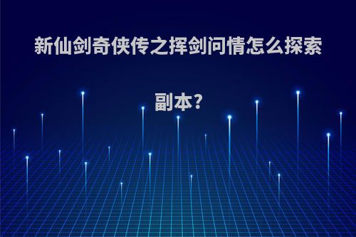 新仙剑奇侠传之挥剑问情怎么探索副本?