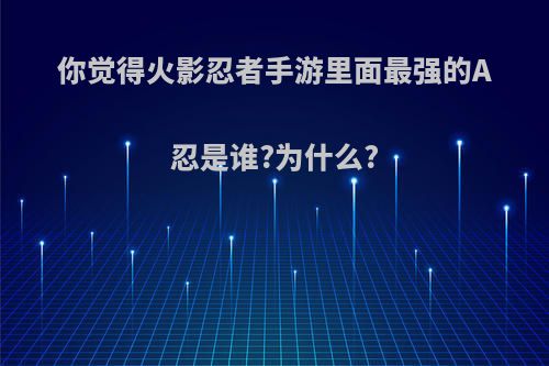 你觉得火影忍者手游里面最强的A忍是谁?为什么?