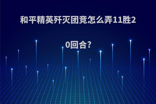 和平精英歼灭团竞怎么弄11胜20回合?