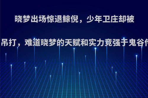 晓梦出场惊退鲸倪，少年卫庄却被玄翦吊打，难道晓梦的天赋和实力竞强于鬼谷传人?