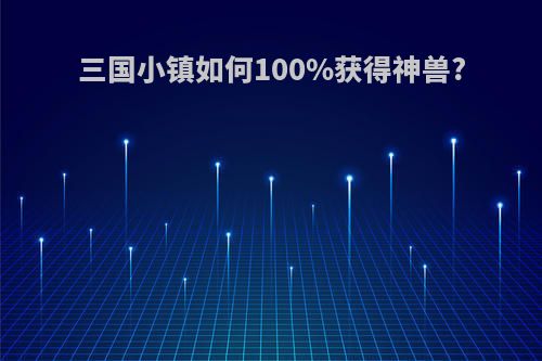 三国小镇如何100%获得神兽?