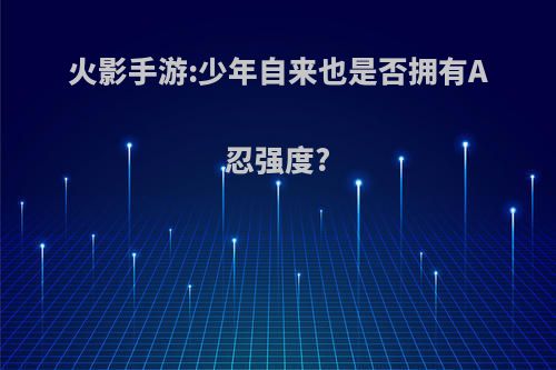 火影手游:少年自来也是否拥有A忍强度?