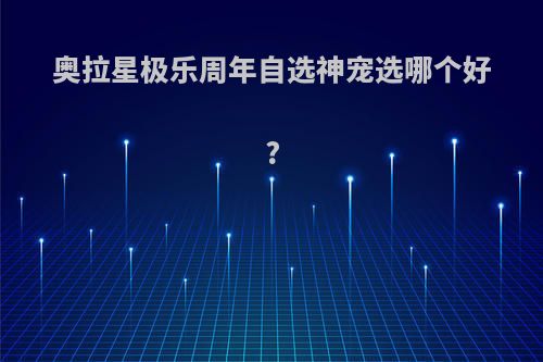 奥拉星极乐周年自选神宠选哪个好?